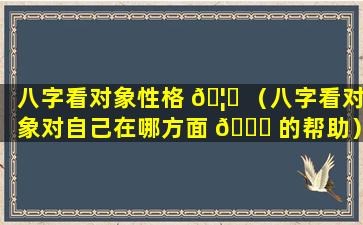 八字看对象性格 🦍 （八字看对象对自己在哪方面 🐕 的帮助）